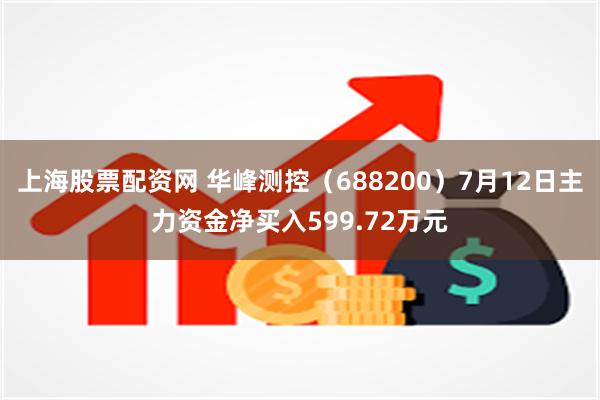 上海股票配资网 华峰测控（688200）7月12日主力资金净买入599.72万元