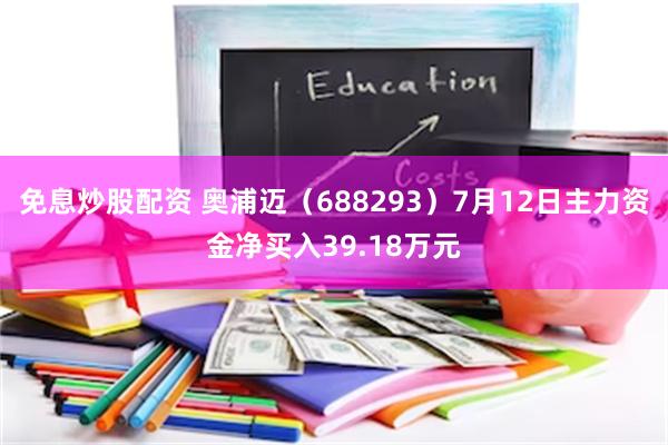 免息炒股配资 奥浦迈（688293）7月12日主力资金净买入39.18万元