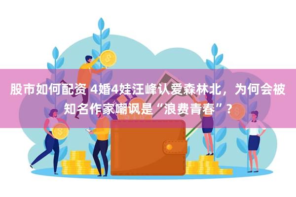 股市如何配资 4婚4娃汪峰认爱森林北，为何会被知名作家嘲讽是“浪费青春”？