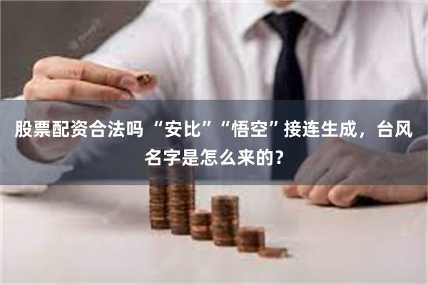 股票配资合法吗 “安比”“悟空”接连生成，台风名字是怎么来的？