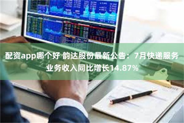 配资app哪个好 韵达股份最新公告：7月快递服务业务收入同比增长14.87%