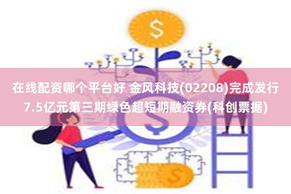 在线配资哪个平台好 金风科技(02208)完成发行7.5亿元第三期绿色超短期融资券(科创票据)