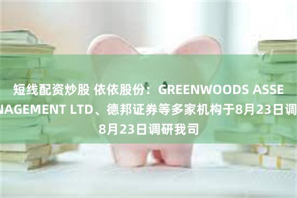 短线配资炒股 依依股份：GREENWOODS ASSET MANAGEMENT LTD、德邦证券等多家机构于8月23日调研我司