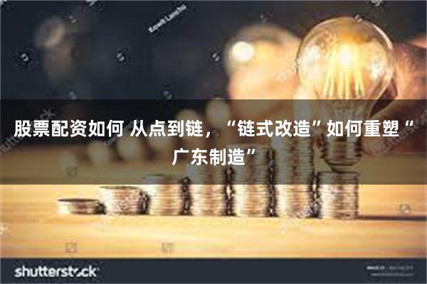 股票配资如何 从点到链，“链式改造”如何重塑“广东制造”