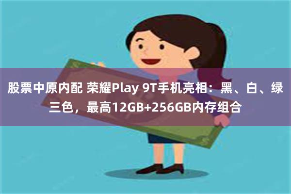 股票中原内配 荣耀Play 9T手机亮相：黑、白、绿三色，最高12GB+256GB内存组合