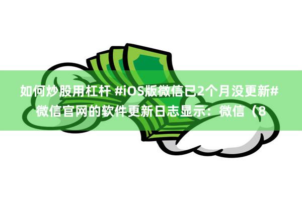 如何炒股用杠杆 #iOS版微信已2个月没更新# 微信官网的软件更新日志显示：微信（8