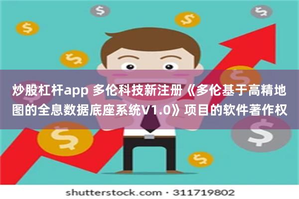 炒股杠杆app 多伦科技新注册《多伦基于高精地图的全息数据底座系统V1.0》项目的软件著作权