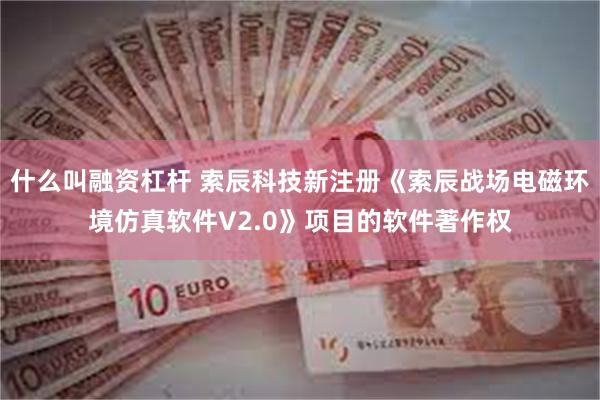 什么叫融资杠杆 索辰科技新注册《索辰战场电磁环境仿真软件V2.0》项目的软件著作权