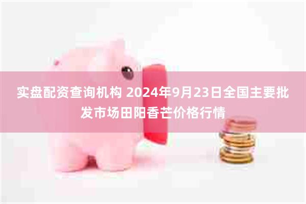 实盘配资查询机构 2024年9月23日全国主要批发市场田阳香芒价格行情