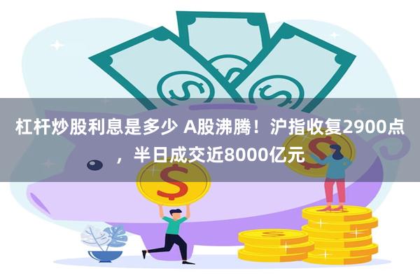 杠杆炒股利息是多少 A股沸腾！沪指收复2900点，半日成交近8000亿元