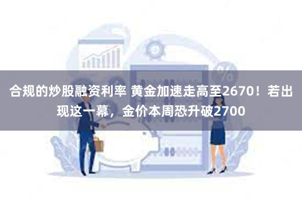 合规的炒股融资利率 黄金加速走高至2670！若出现这一幕，金价本周恐升破2700