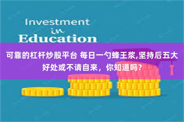 可靠的杠杆炒股平台 每日一勺蜂王浆,坚持后五大好处或不请自来，你知道吗？