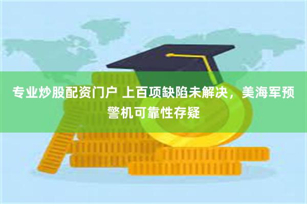 专业炒股配资门户 上百项缺陷未解决，美海军预警机可靠性存疑