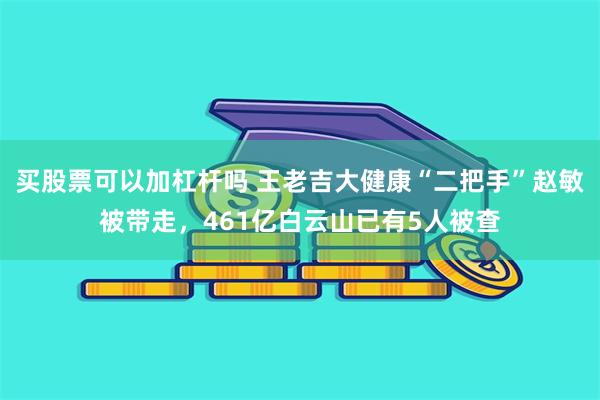 买股票可以加杠杆吗 王老吉大健康“二把手”赵敏被带走，461亿白云山已有5人被查