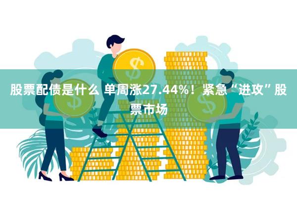 股票配债是什么 单周涨27.44%！紧急“进攻”股票市场