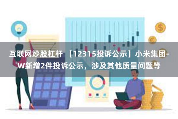 互联网炒股杠杆 【12315投诉公示】小米集团-W新增2件投诉公示，涉及其他质量问题等