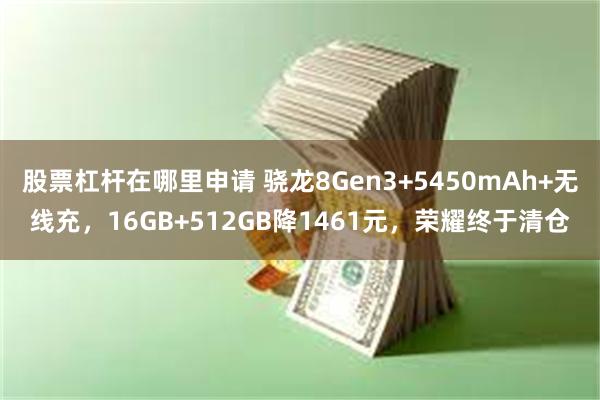 股票杠杆在哪里申请 骁龙8Gen3+5450mAh+无线充，16GB+512GB降1461元，荣耀终于清仓