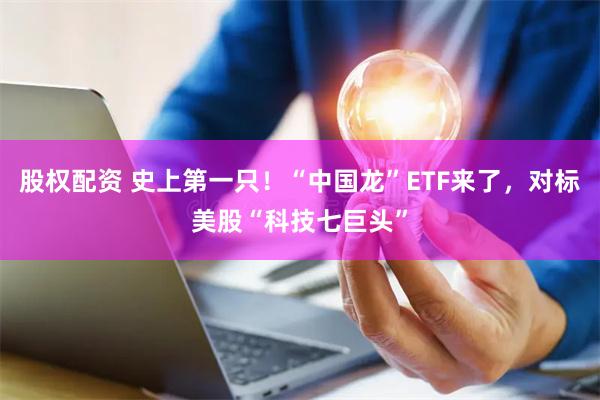 股权配资 史上第一只！“中国龙”ETF来了，对标美股“科技七巨头”