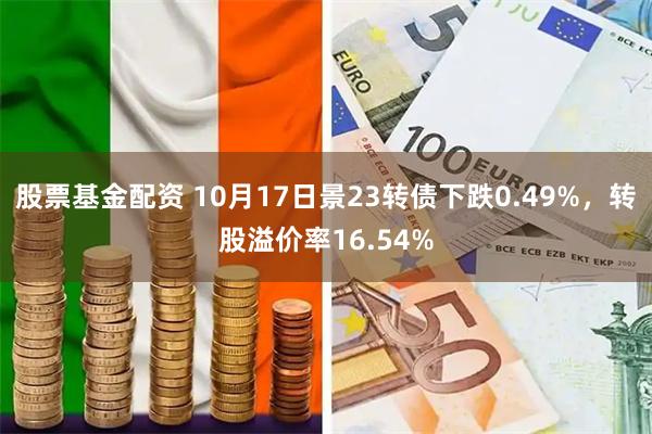 股票基金配资 10月17日景23转债下跌0.49%，转股溢价率16.54%