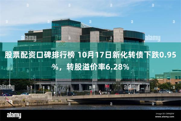 股票配资口碑排行榜 10月17日新化转债下跌0.95%，转股溢价率6.28%