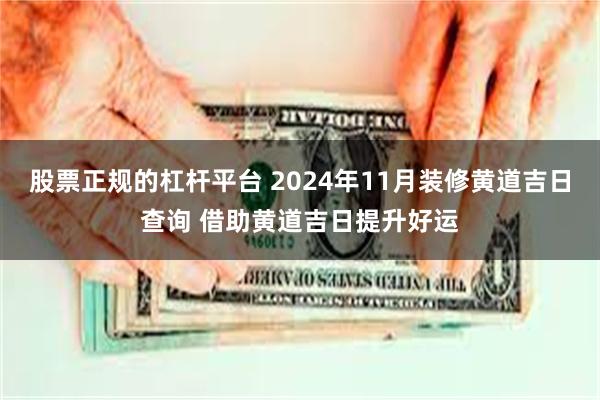 股票正规的杠杆平台 2024年11月装修黄道吉日查询 借助黄道吉日提升好运