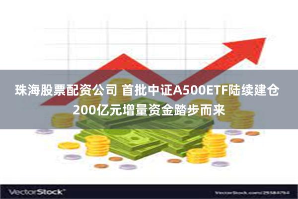 珠海股票配资公司 首批中证A500ETF陆续建仓 200亿元增量资金踏步而来