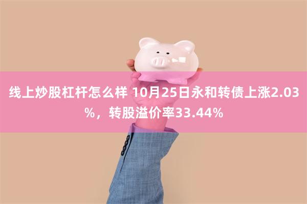 线上炒股杠杆怎么样 10月25日永和转债上涨2.03%，转股溢价率33.44%