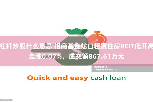 杠杆炒股什么意思 招商基金蛇口租赁住房REIT低开高走涨0.07%，成交额867.61万元