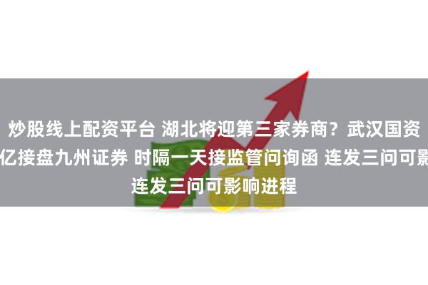 炒股线上配资平台 湖北将迎第三家券商？武汉国资意欲49亿接盘九州证券 时隔一天接监管问询函 连发三问可影响进程