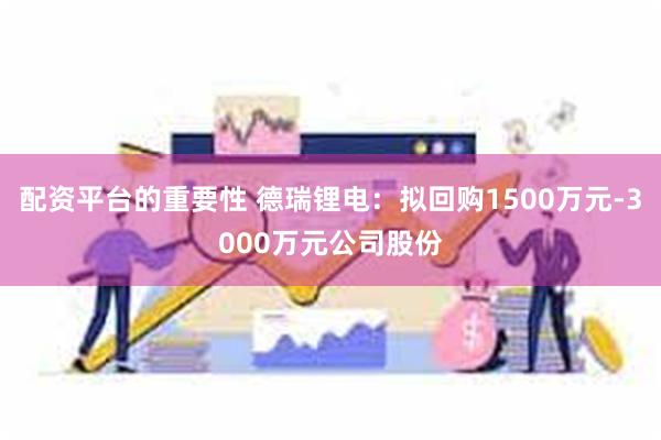 配资平台的重要性 德瑞锂电：拟回购1500万元-3000万元公司股份