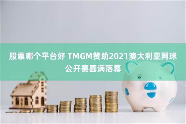 股票哪个平台好 TMGM赞助2021澳大利亚网球公开赛圆满落幕