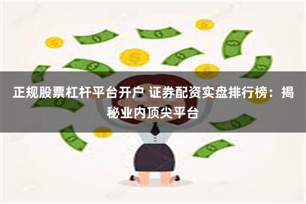 正规股票杠杆平台开户 证券配资实盘排行榜：揭秘业内顶尖平台