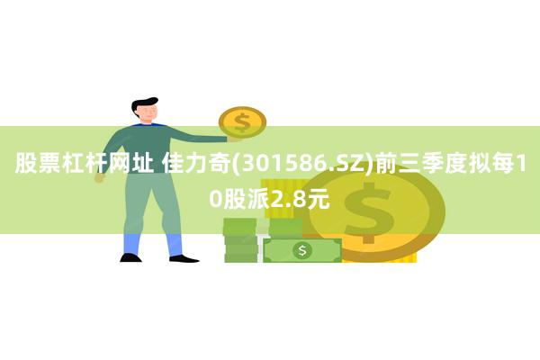 股票杠杆网址 佳力奇(301586.SZ)前三季度拟每10股派2.8元