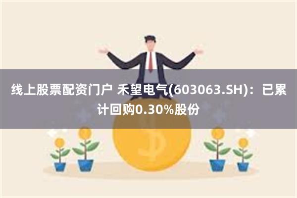 线上股票配资门户 禾望电气(603063.SH)：已累计回购0.30%股份