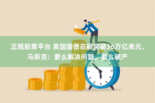 正规股票平台 美国国债总额突破36万亿美元，马斯克：要么解决问题，要么破产