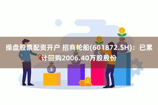 操盘股票配资开户 招商轮船(601872.SH)：已累计回购2006.40万股股份