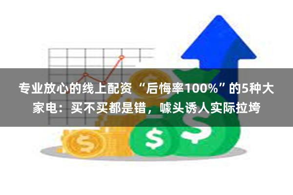 专业放心的线上配资 “后悔率100%”的5种大家电：买不买都是错，噱头诱人实际拉垮