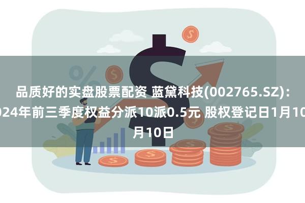 品质好的实盘股票配资 蓝黛科技(002765.SZ)：2024年前三季度权益分派10派0.5元 股权登记日1月10日