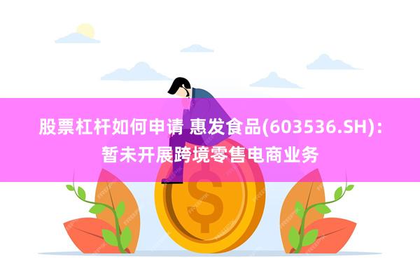 股票杠杆如何申请 惠发食品(603536.SH)：暂未开展跨境零售电商业务