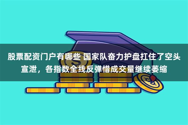 股票配资门户有哪些 国家队奋力护盘扛住了空头宣泄，各指数全线反弹惜成交量继续萎缩