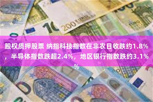 股权质押股票 纳指科技指数在非农日收跌约1.8%，半导体指数跌超2.4%，地区银行指数跌约3.1%