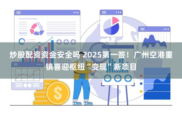 炒股配资资金安全吗 2025第一签！广州空港重镇喜迎枢纽“变现”新项目