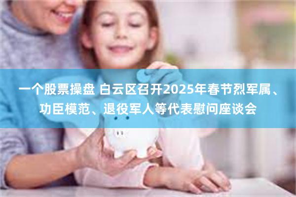 一个股票操盘 白云区召开2025年春节烈军属、功臣模范、退役军人等代表慰问座谈会