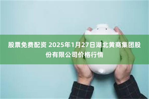 股票免费配资 2025年1月27日湖北黄商集团股份有限公司价格行情