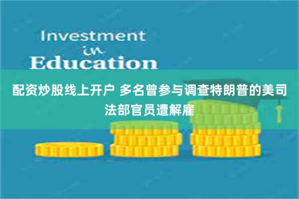 配资炒股线上开户 多名曾参与调查特朗普的美司法部官员遭解雇