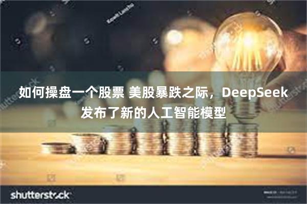 如何操盘一个股票 美股暴跌之际，DeepSeek发布了新的人工智能模型