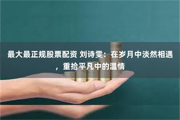 最大最正规股票配资 刘诗雯：在岁月中淡然相遇，重拾平凡中的温情