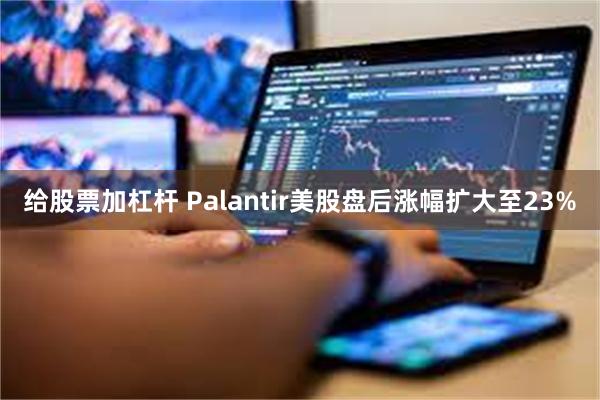 给股票加杠杆 Palantir美股盘后涨幅扩大至23%