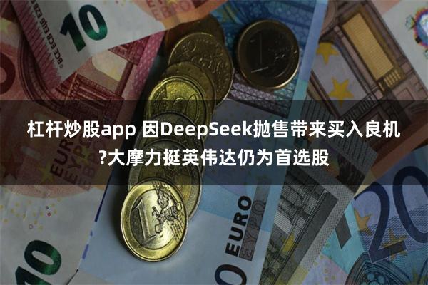 杠杆炒股app 因DeepSeek抛售带来买入良机?大摩力挺英伟达仍为首选股