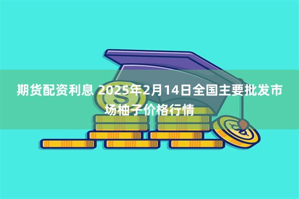 期货配资利息 2025年2月14日全国主要批发市场柚子价格行情